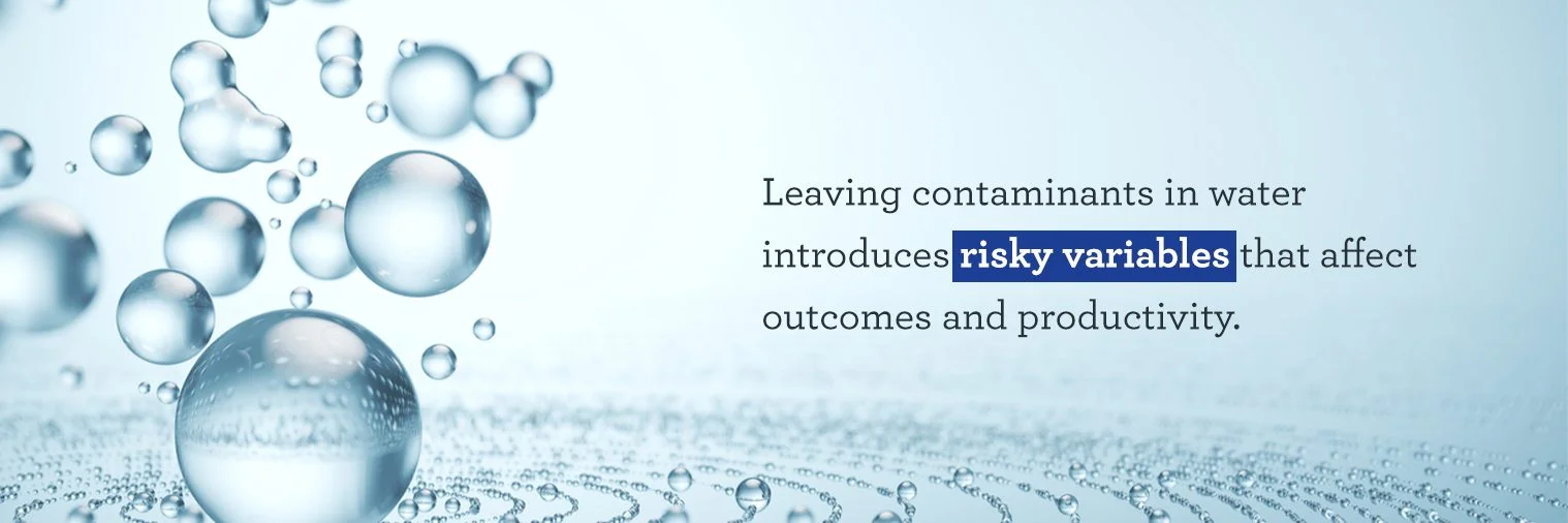 Leaving contaminants in water introduces risky variables that affect outcomes and productivity.